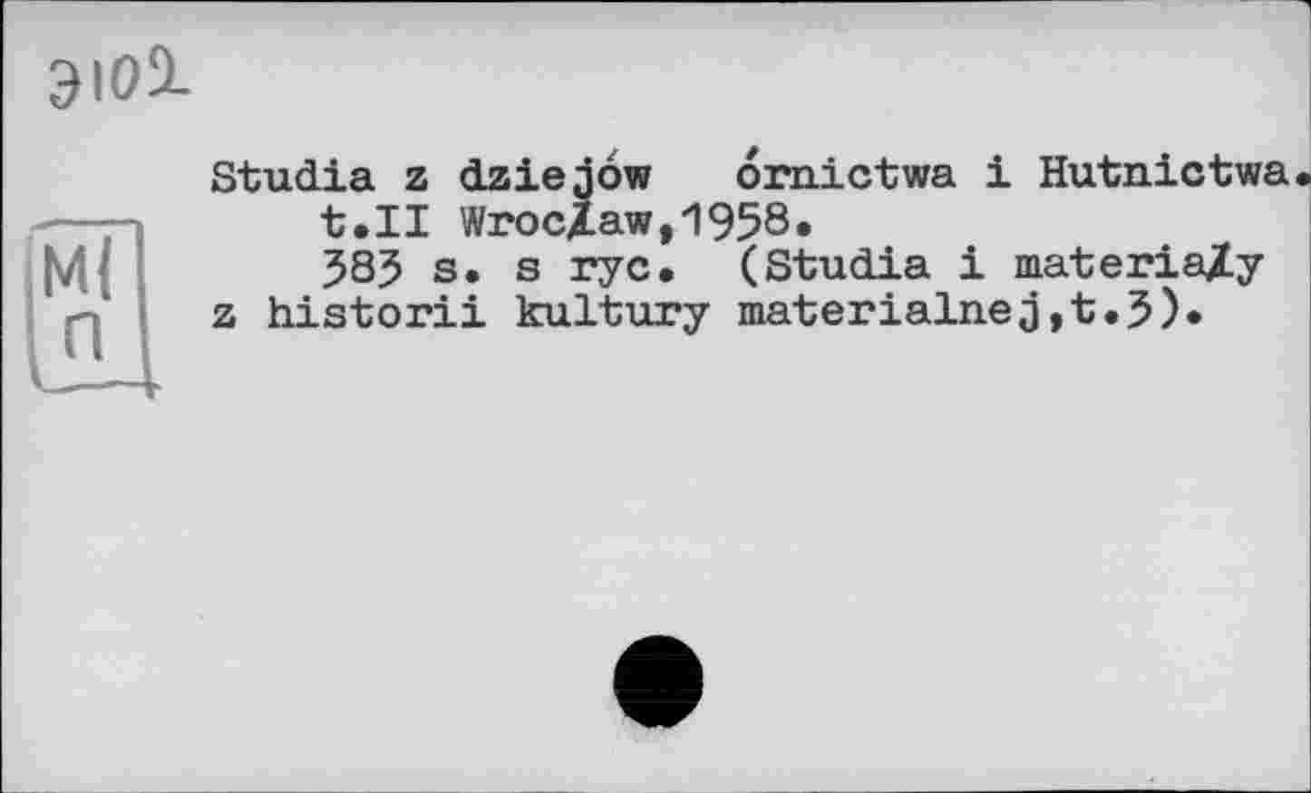 ﻿ЭЮ1
Ml п
Studia z dziejôw ornictwa і Hutnictwa t.II Wroclaw,1958, 383 s. s rye. (Studia і materia/y z historii kultury materialnej,t.3)«